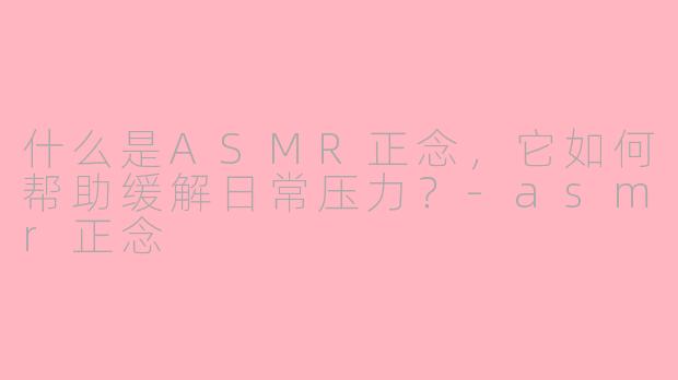 什么是ASMR正念，它如何帮助缓解日常压力？-asmr正念