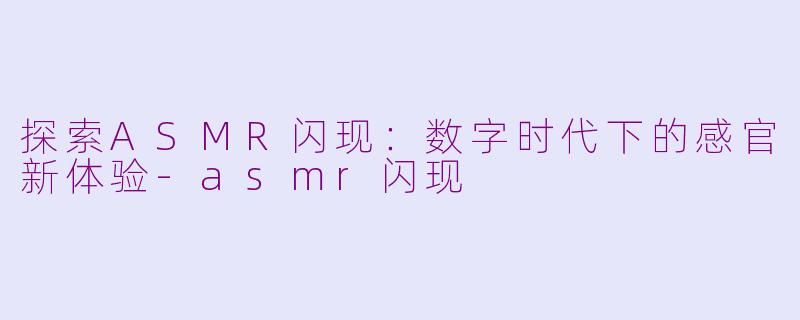 探索ASMR闪现：数字时代下的感官新体验-asmr闪现