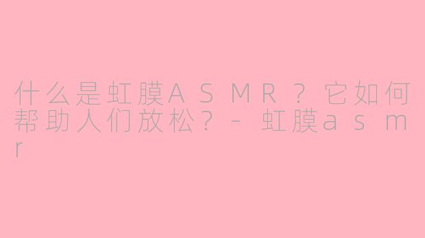 什么是虹膜ASMR？它如何帮助人们放松？-虹膜asmr