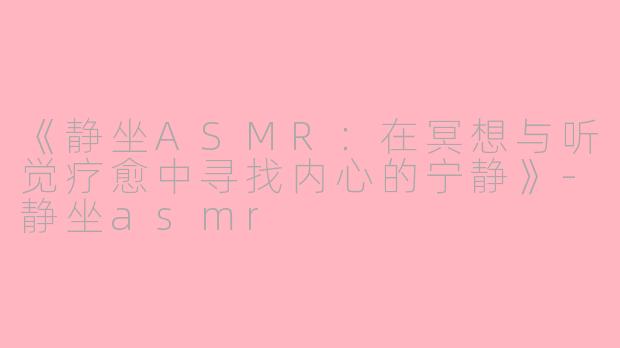 《静坐ASMR：在冥想与听觉疗愈中寻找内心的宁静》-静坐asmr