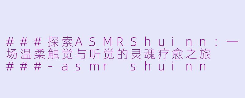 ###探索ASMRShuinn：一场温柔触觉与听觉的灵魂疗愈之旅

###-asmr shuinn