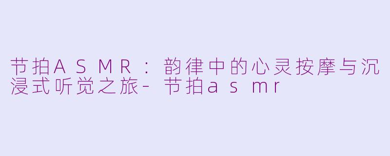 节拍ASMR：韵律中的心灵按摩与沉浸式听觉之旅-节拍asmr