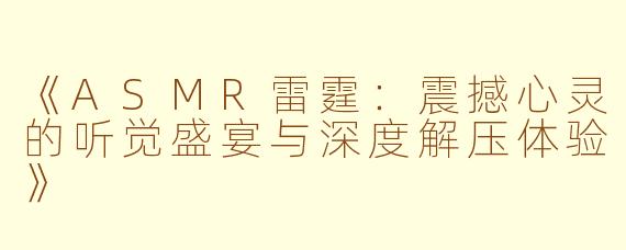 《ASMR雷霆：震撼心灵的听觉盛宴与深度解压体验》