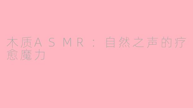 木质ASMR：自然之声的疗愈魔力