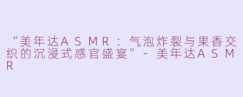“美年达ASMR：气泡炸裂与果香交织的沉浸式感官盛宴”-美年达ASMR