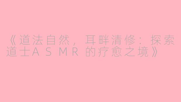 《道法自然，耳畔清修：探索道士ASMR的疗愈之境》