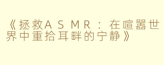 《拯救ASMR：在喧嚣世界中重拾耳畔的宁静》