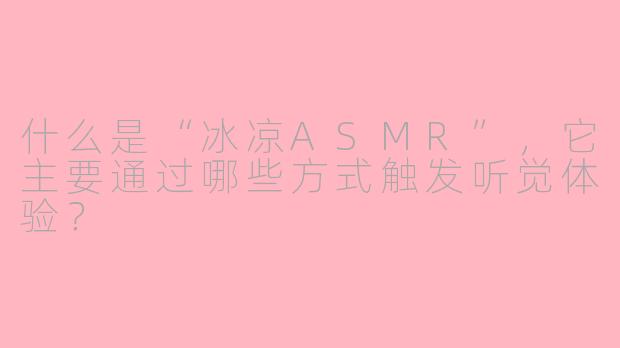 什么是“冰凉ASMR”,它主要通过哪些方式触发听觉体验?