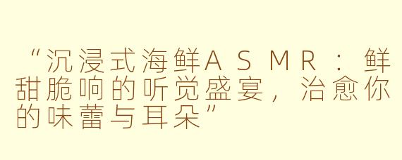 “沉浸式海鲜ASMR：鲜甜脆响的听觉盛宴，治愈你的味蕾与耳朵”