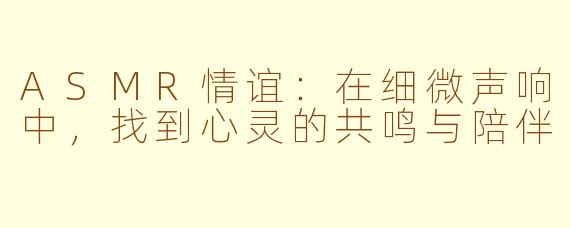 ASMR情谊：在细微声响中，找到心灵的共鸣与陪伴