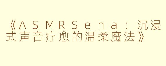 《ASMRSena：沉浸式声音疗愈的温柔魔法》