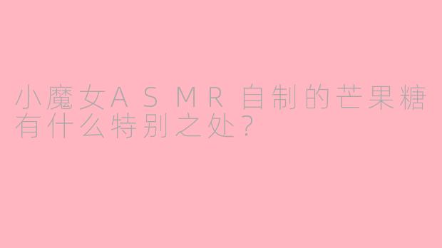 小魔女ASMR自制的芒果糖有什么特别之处？