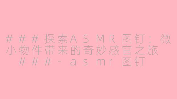 ###探索ASMR图钉：微小物件带来的奇妙感官之旅

###-asmr图钉