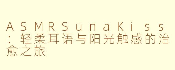 ASMRSunaKiss：轻柔耳语与阳光触感的治愈之旅