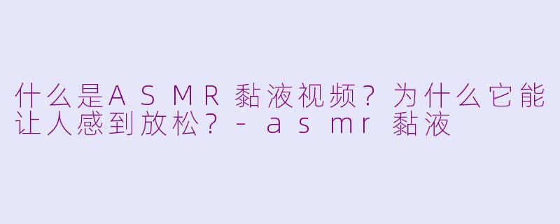 什么是ASMR黏液视频？为什么它能让人感到放松？-asmr黏液