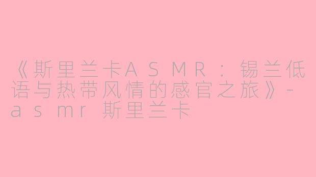 《斯里兰卡ASMR：锡兰低语与热带风情的感官之旅》-asmr斯里兰卡