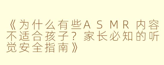 《为什么有些ASMR内容不适合孩子？家长必知的听觉安全指南》