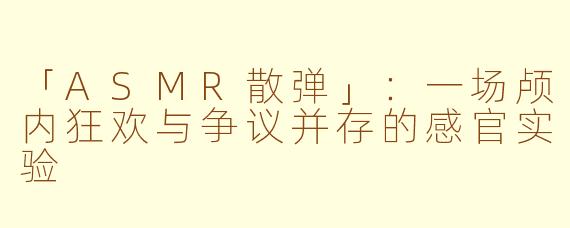 「ASMR散弹」：一场颅内狂欢与争议并存的感官实验