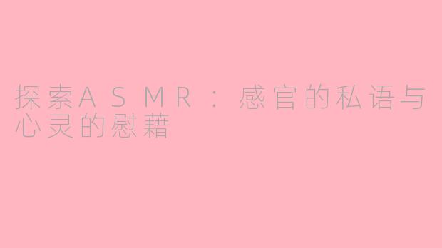 探索ASMR：感官的私语与心灵的慰藉