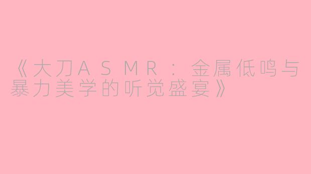 《大刀ASMR：金属低鸣与暴力美学的听觉盛宴》