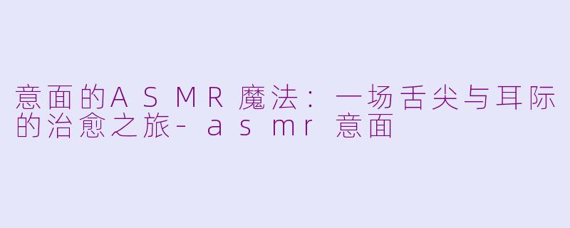 意面的ASMR魔法：一场舌尖与耳际的治愈之旅-asmr意面