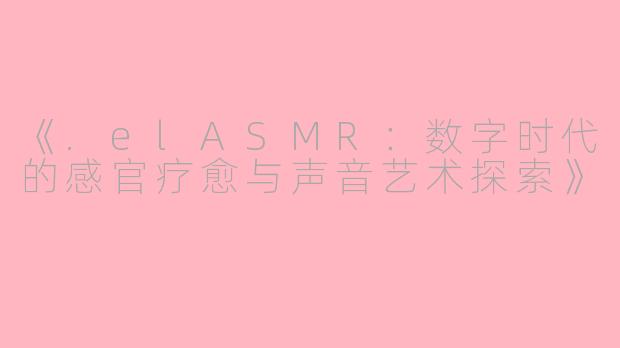 《.elASMR：数字时代的感官疗愈与声音艺术探索》