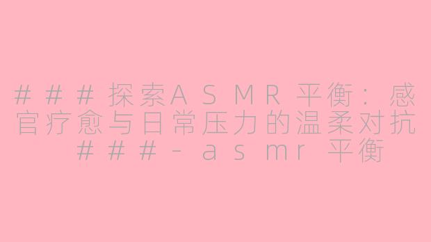 ###探索ASMR平衡：感官疗愈与日常压力的温柔对抗

###-asmr平衡