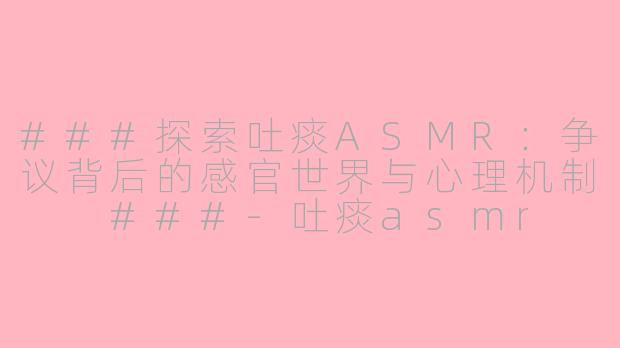 ###探索吐痰ASMR：争议背后的感官世界与心理机制

###-吐痰asmr