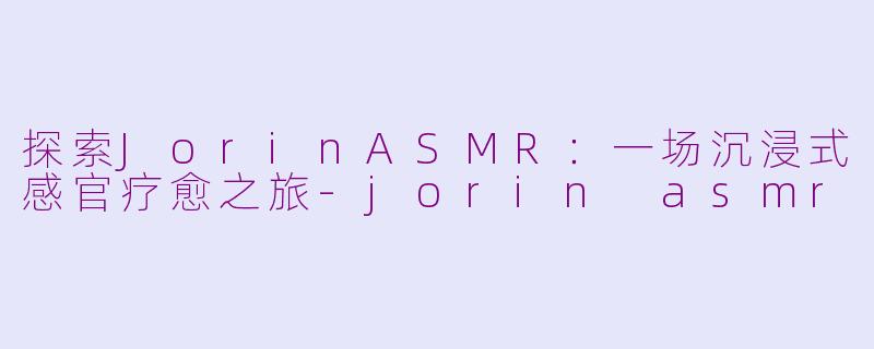 探索JorinASMR：一场沉浸式感官疗愈之旅-jorin asmr