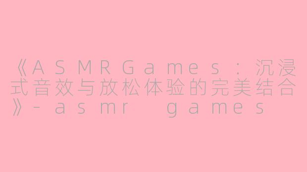 《ASMRGames：沉浸式音效与放松体验的完美结合》-asmr games