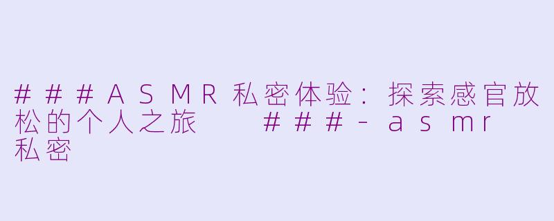 ###ASMR私密体验：探索感官放松的个人之旅

###-asmr 私密