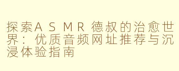 探索ASMR德叔的治愈世界：优质音频网址推荐与沉浸体验指南