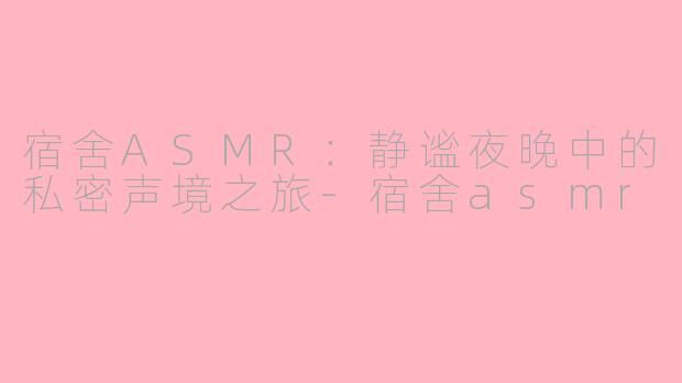 宿舍ASMR：静谧夜晚中的私密声境之旅-宿舍asmr