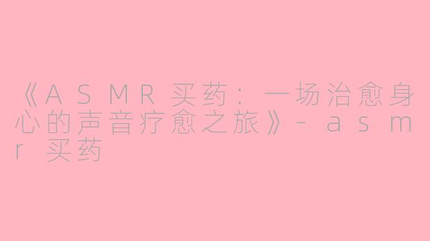 《ASMR买药:一场治愈身心的声音疗愈之旅》