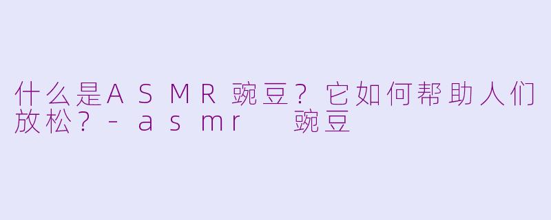 什么是ASMR豌豆？它如何帮助人们放松？-asmr 豌豆