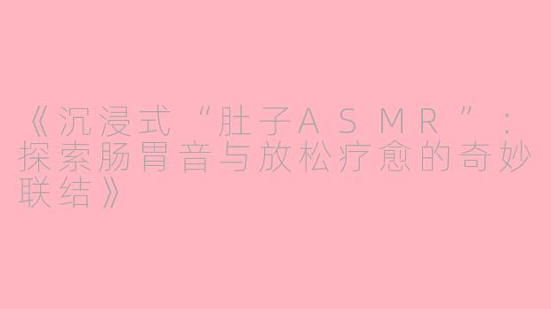 《沉浸式“肚子ASMR”：探索肠胃音与放松疗愈的奇妙联结》