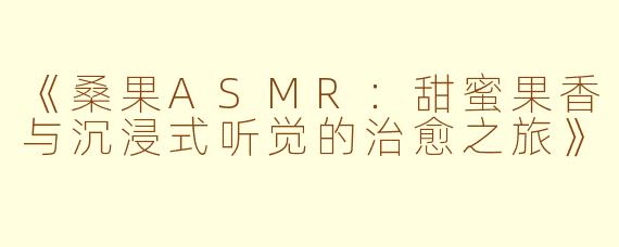 《桑果ASMR：甜蜜果香与沉浸式听觉的治愈之旅》