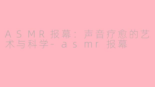 ASMR报幕：声音疗愈的艺术与科学-asmr报幕