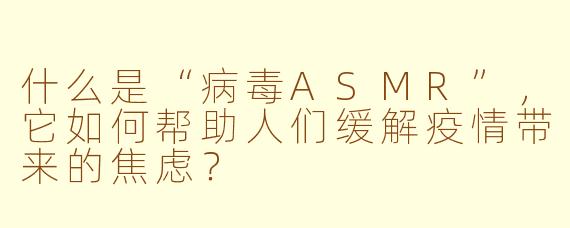 什么是“病毒ASMR”，它如何帮助人们缓解疫情带来的焦虑？