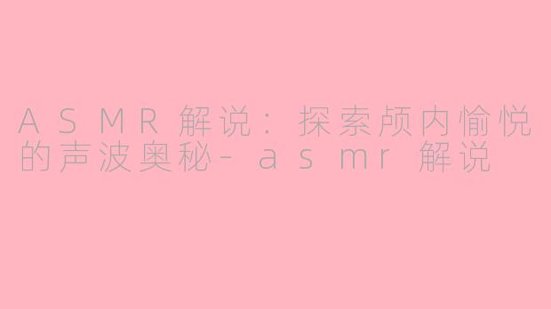 ASMR解说：探索颅内愉悦的声波奥秘-asmr解说
