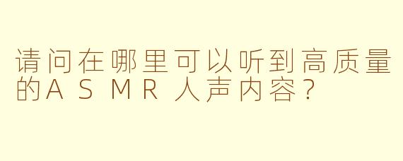 请问在哪里可以听到高质量的ASMR人声内容？