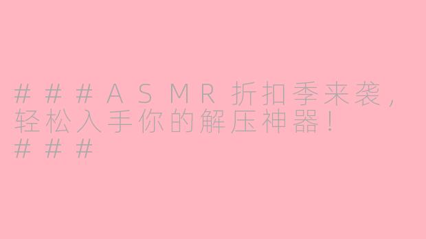 ###ASMR折扣季来袭，轻松入手你的解压神器！

###