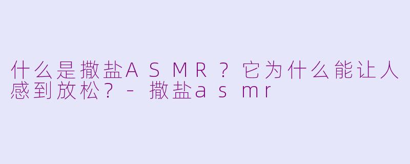 什么是撒盐ASMR？它为什么能让人感到放松？-撒盐asmr