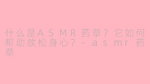 什么是ASMR药草？它如何帮助放松身心？-asmr药草