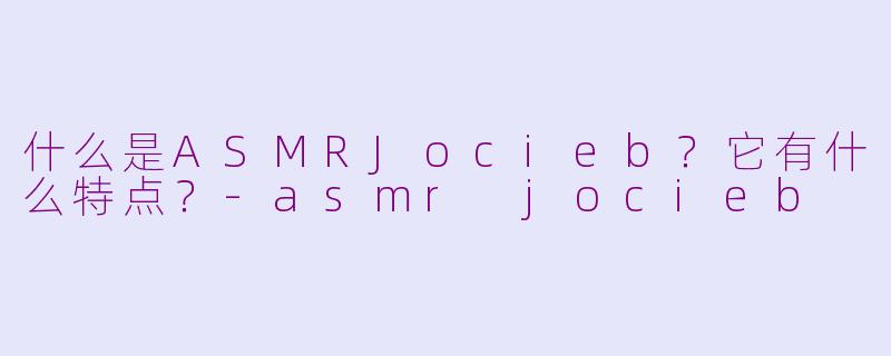 什么是ASMRJocieb？它有什么特点？-asmr jocieb