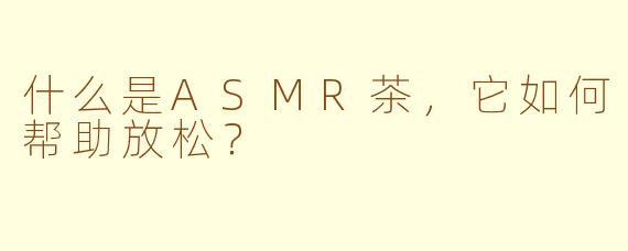 什么是ASMR茶，它如何帮助放松？