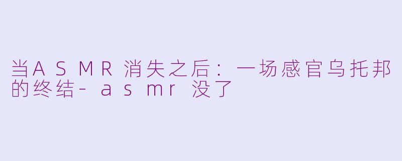 当ASMR消失之后：一场感官乌托邦的终结-asmr没了