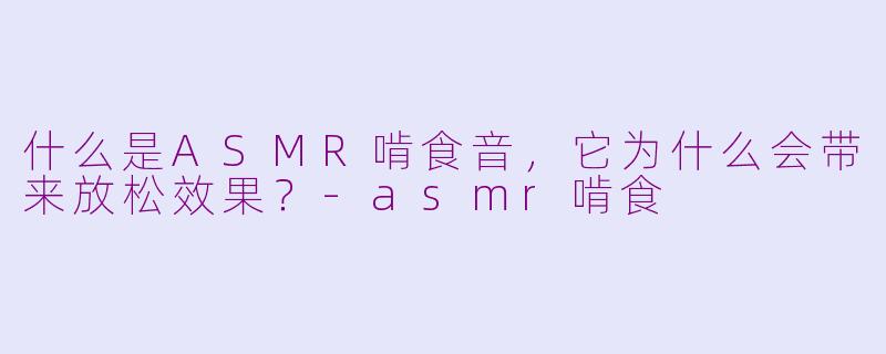 什么是ASMR啃食音，它为什么会带来放松效果？-asmr啃食