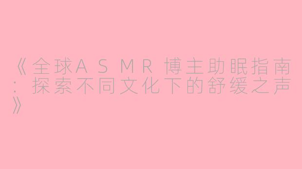 《全球ASMR博主助眠指南：探索不同文化下的舒缓之声》