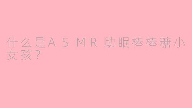什么是ASMR助眠棒棒糖小女孩？